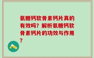 氨糖钙软骨素钙片真的有效吗？解析氨糖钙软骨素钙片的功效与作用？