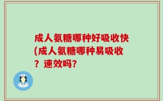 成人氨糖哪种好吸收快(成人氨糖哪种易吸收？速效吗？