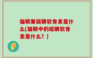 猫粮里硫磺软骨素是什么(猫粮中的硫磺软骨素是什么？)