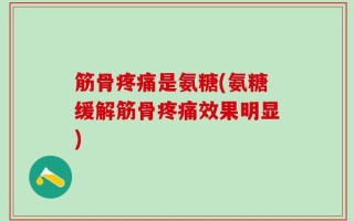 筋骨疼痛是氨糖(氨糖缓解筋骨疼痛效果明显)