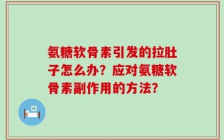 氨糖软骨素引发的拉肚子怎么办？应对氨糖软骨素副作用的方法？