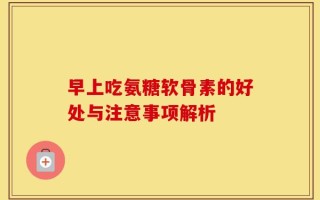 早上吃氨糖软骨素的好处与注意事项解析