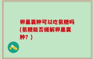 卵巢囊肿可以吃氨糖吗(氨糖能否缓解卵巢囊肿？)