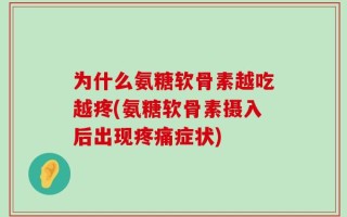 为什么氨糖软骨素越吃越疼(氨糖软骨素摄入后出现疼痛症状)