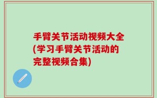 手臂关节活动视频大全(学习手臂关节活动的完整视频合集)