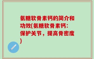 氨糖软骨素钙的简介和功效(氨糖软骨素钙：保护关节，提高骨密度)