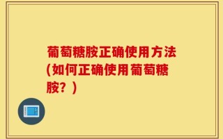 葡萄糖胺正确使用方法(如何正确使用葡萄糖胺？)