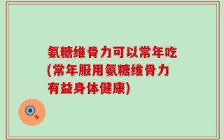 氨糖维骨力可以常年吃(常年服用氨糖维骨力有益身体健康)