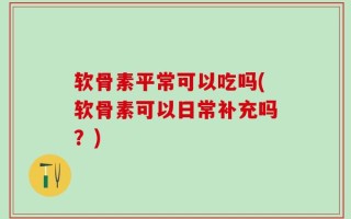 软骨素平常可以吃吗(软骨素可以日常补充吗？)
