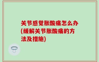 关节感觉胀酸痛怎么办(缓解关节胀酸痛的方法及措施)