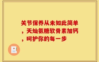 关节保养从未如此简单，天灿氨糖软骨素加钙，呵护你的每一步