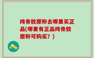 纯骨胶原粉去哪里买正品(哪里有正品纯骨胶原粉可购买？)
