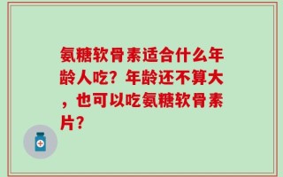 氨糖软骨素适合什么年龄人吃？年龄还不算大，也可以吃氨糖软骨素片？