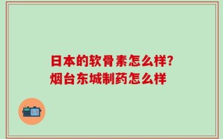 日本的软骨素怎么样？烟台东城制药怎么样
