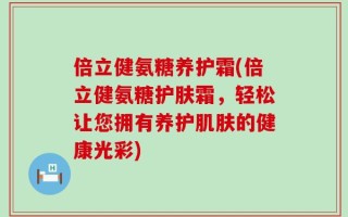 倍立健氨糖养护霜(倍立健氨糖护肤霜，轻松让您拥有养护肌肤的健康光彩)