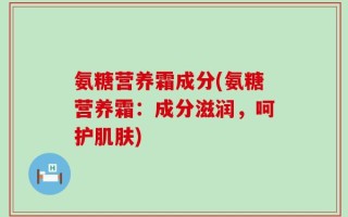 氨糖营养霜成分(氨糖营养霜：成分滋润，呵护肌肤)