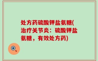 处方药硫酸钾盐氨糖(治疗关节炎：硫酸钾盐氨糖，有效处方药)