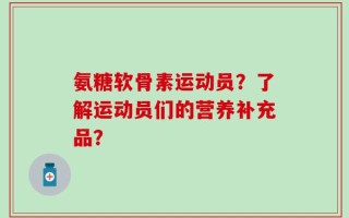 氨糖软骨素运动员？了解运动员们的营养补充品？