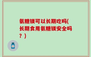氨糖镁可以长期吃吗(长期食用氨糖镁安全吗？)
