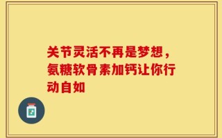 关节灵活不再是梦想，氨糖软骨素加钙让你行动自如