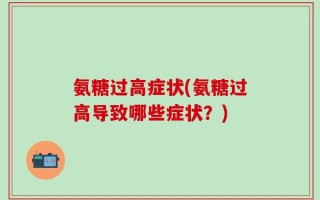 氨糖过高症状(氨糖过高导致哪些症状？)