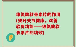 维氨酸软骨素片的作用(提升关节健康，改善软骨功能——维氨酸软骨素片的功效)