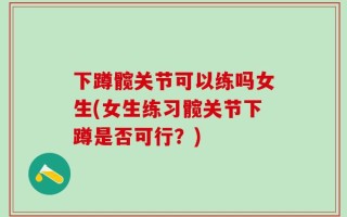 下蹲髋关节可以练吗女生(女生练习髋关节下蹲是否可行？)