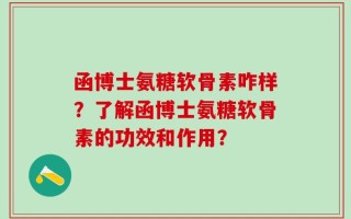 函博士氨糖软骨素咋样？了解函博士氨糖软骨素的功效和作用？