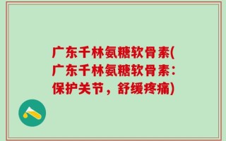 广东千林氨糖软骨素(广东千林氨糖软骨素：保护关节，舒缓疼痛)
