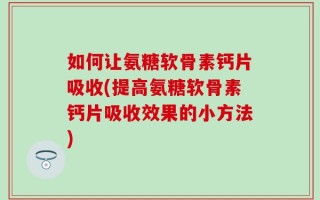 如何让氨糖软骨素钙片吸收(提高氨糖软骨素钙片吸收效果的小方法)