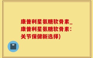康普利星氨糖软骨素_康普利星氨糖软骨素：关节保健新选择)