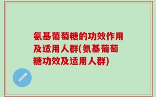 氨基葡萄糖的功效作用及适用人群(氨基葡萄糖功效及适用人群)