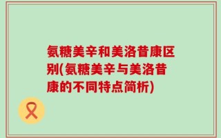 氨糖美辛和美洛昔康区别(氨糖美辛与美洛昔康的不同特点简析)