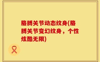 胳膊关节动态纹身(胳膊关节变幻纹身，个性炫酷无限)