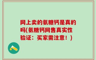 网上卖的氨糖钙是真的吗(氨糖钙网售真实性验证：买家需注意！)