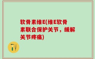软骨素维E(维E软骨素联合保护关节，缓解关节疼痛)