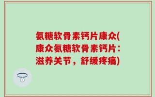 氨糖软骨素钙片康众(康众氨糖软骨素钙片：滋养关节，舒缓疼痛)