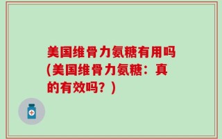 美国维骨力氨糖有用吗(美国维骨力氨糖：真的有效吗？)