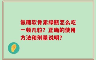 氨糖软骨素绿瓶怎么吃一顿几粒？正确的使用方法和剂量说明？