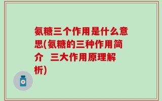 氨糖三个作用是什么意思(氨糖的三种作用简介  三大作用原理解析)