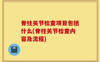 脊柱关节检查项目包括什么(脊柱关节检查内容及流程)