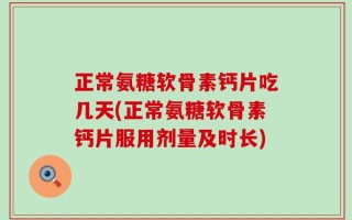 正常氨糖软骨素钙片吃几天(正常氨糖软骨素钙片服用剂量及时长)
