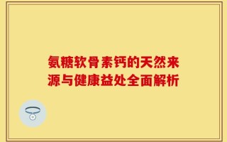 氨糖软骨素钙的天然来源与健康益处全面解析