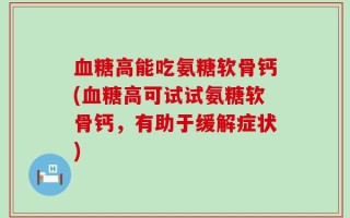 血糖高能吃氨糖软骨钙(血糖高可试试氨糖软骨钙，有助于缓解症状)