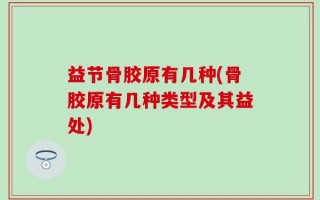 益节骨胶原有几种(骨胶原有几种类型及其益处)