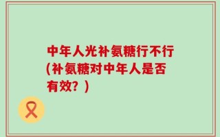 中年人光补氨糖行不行(补氨糖对中年人是否有效？)