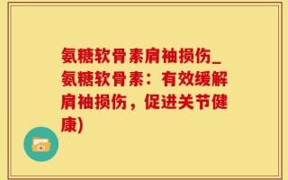 氨糖软骨素肩袖损伤_氨糖软骨素：有效缓解肩袖损伤，促进关节健康)