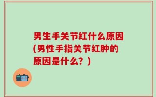 男生手关节红什么原因(男性手指关节红肿的原因是什么？)