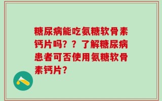糖尿病能吃氨糖软骨素钙片吗？？了解糖尿病患者可否使用氨糖软骨素钙片？