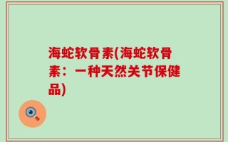 海蛇软骨素(海蛇软骨素：一种天然关节保健品)